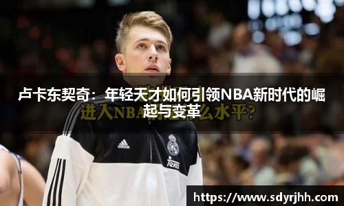 卢卡东契奇：年轻天才如何引领NBA新时代的崛起与变革