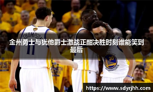 金州勇士与犹他爵士激战正酣决胜时刻谁能笑到最后