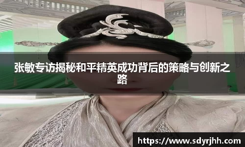 张敏专访揭秘和平精英成功背后的策略与创新之路