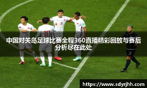 中国对关岛足球比赛全程360直播精彩回放与赛后分析尽在此处